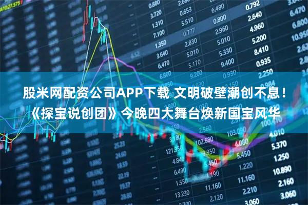 股米网配资公司APP下载 文明破壁潮创不息！《探宝说创团》今晚四大舞台焕新国宝风华