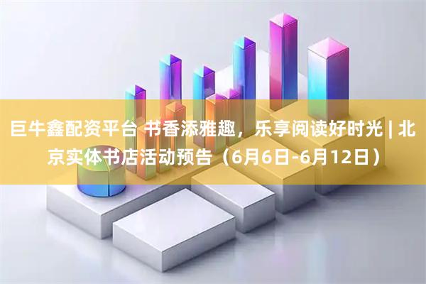 巨牛鑫配资平台 书香添雅趣,乐享阅读好时光 | 北京实体书店活动预告(6月6日-6月12日)