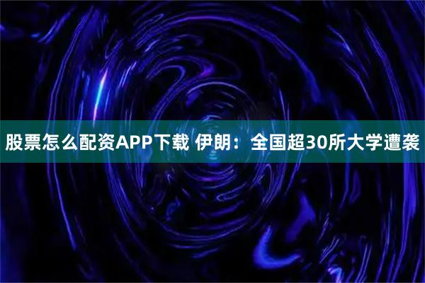 股票怎么配资APP下载 伊朗：全国超30所大学遭袭