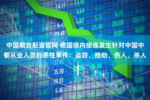中国期货配资官网 德国境内接连发生针对中国中餐从业人员的恶性事件：盗窃、抢劫、伤人、杀人