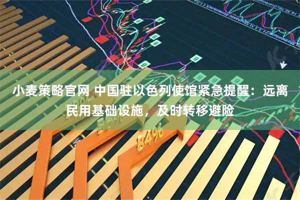 小麦策略官网 中国驻以色列使馆紧急提醒：远离民用基础设施，及时转移避险