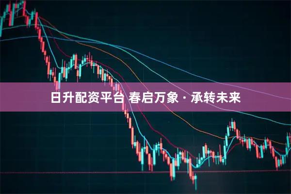 日升配资平台 春启万象 · 承转未来