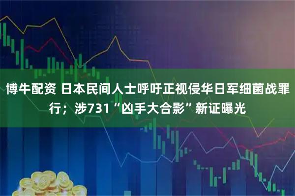 博牛配资 日本民间人士呼吁正视侵华日军细菌战罪行；涉731“凶手大合影”新证曝光