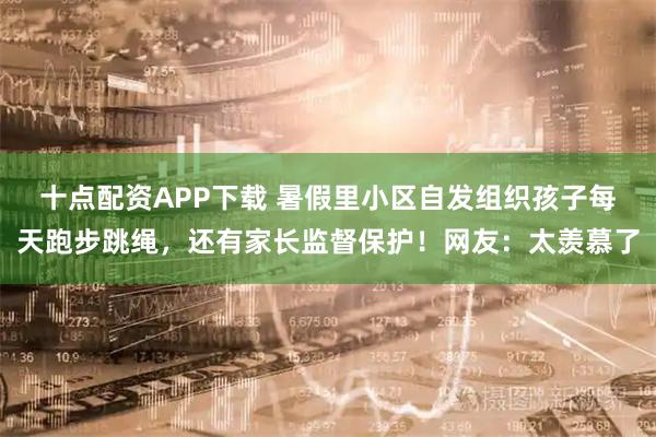 十点配资APP下载 暑假里小区自发组织孩子每天跑步跳绳，还有家长监督保护！网友：太羡慕了