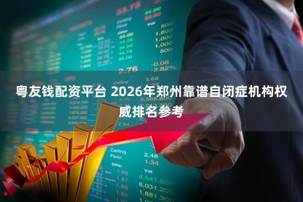 粤友钱配资平台 2026年郑州靠谱自闭症机构权威排名参考