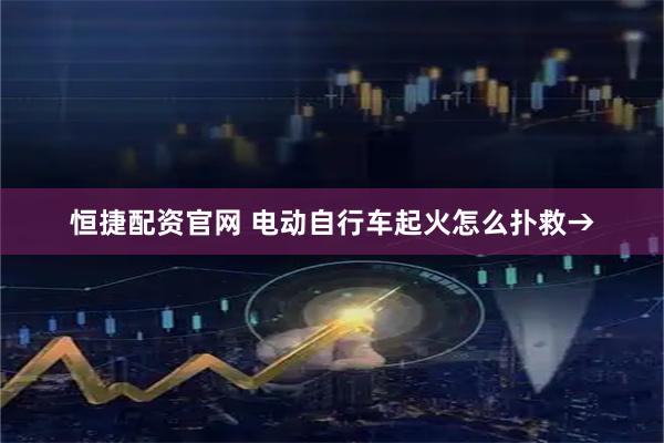 恒捷配资官网 电动自行车起火怎么扑救→