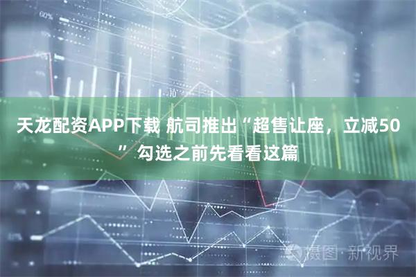 天龙配资APP下载 航司推出“超售让座，立减50” 勾选之前先看看这篇